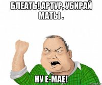 блеать! артур, убирай маты . ну е-мае!