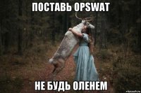 поставь opswat не будь оленем