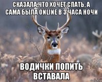 сказала,что хочет спать, а сама была online в 3 часа ночи водички попить вставала