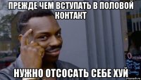 прежде чем вступать в половой контакт нужно отсосать себе хуй