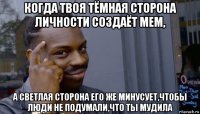 когда твоя тёмная сторона личности создаёт мем, а светлая сторона его же минусует,чтобы люди не подумали,что ты мудила