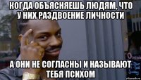 когда объясняешь людям, что у них раздвоение личности а они не согласны и называют тебя психом