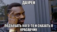 даурен подъебать кого-то и сказать я красавчик