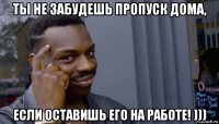 ты не забудешь пропуск дома, если оставишь его на работе! )))