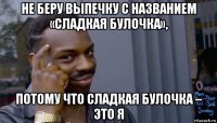 не беру выпечку с названием «сладкая булочка», потому что сладкая булочка – это я