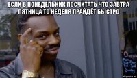 если в понедельник посчитать что завтра пятница то неделя прайдёт быстро 