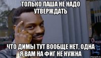 только паша не надо утверждать что димы тут вообще нет, одна я вам на фиг не нужна