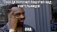 когда получил пошутил над учительницей она: