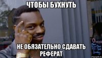 чтобы бухнуть не обязательно сдавать реферат