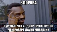 здорова я думаю что алдияр шутит лучше чем роберт дауни младший