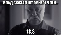 влад сказал шт оу него член... 18,3