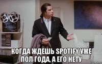  когда ждешь spotify уже пол года, а его нету