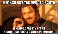 нельзя вот так просто взять и не поздравить игоря владиславовича с днем рождения!