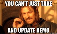 you can't just take and update demo