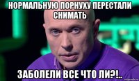 нормальную порнуху перестали снимать заболели все что ли?!..