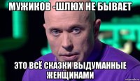 мужиков -шлюх не бывает это всё сказки выдуманные женщинами