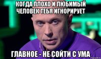 когда плохо и любимый человек тебя игнорирует главное - не сойти с ума