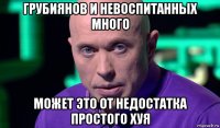 грубиянов и невоспитанных много может это от недостатка простого хуя