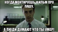 когда монтируешь фильм про пашу. а люди думают что ты умер!