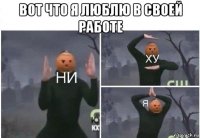 вот что я люблю в своей работе 