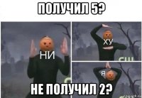 получил 5? не получил 2?