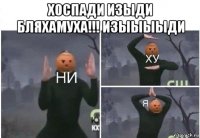 хоспади изыди бляхамуха!!! изыыыыди 