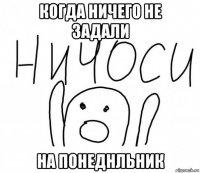 когда ничего не задали на понеднльник