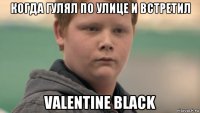 когда гулял по улице и встретил valentine black