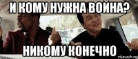 и кому нужна война? никому конечно