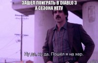 Зашел поиграть в diablo 3
А сезона нету