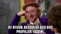  ay aygün, besdir de boş boş profiller yazdın...