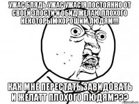 ужас блядь ужас ужас!я постоянно от своей злости и обид желаю плохого некоторым хорошим людям!!! как мне перестать завидовать и желатт плохого людям???