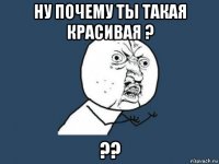 ну почему ты такая красивая ? ??