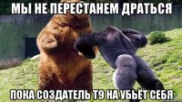 мы не перестанем драться пока создатель т9 на убьёт себя