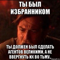 ты был избранником ты должен был сделать агентов великими, а не ввергнуть их во тьму..