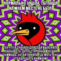 нормально зашла, ты паша на моем месте не был, так что я сначала для себя выясняла реальность, да со стороны ничего не поймешь, зато я поняла, где муть, а на что обращать внимание