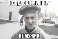 не вдувал мужику не мужик