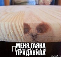  меня гаяна придавила