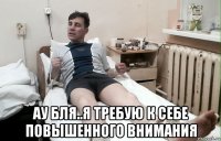  ау бля..я требую к себе повышенного внимания