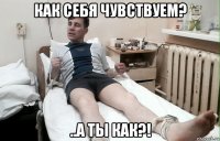 как себя чувствуем? ..а ты как?!