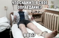 что скажите в свое оправдание? а вы?