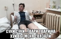  суки суки...твари твари на хуй вы меня связали