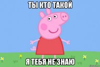 ты кто такой я тебя не знаю