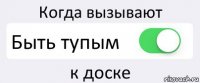 Когда вызывают Быть тупым к доске