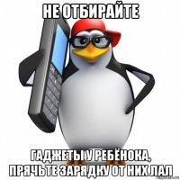 не отбирайте гаджеты у ребёнока, прячьте зарядку от них лал