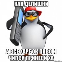 как делишки а все харе ок пиво и чипси принеси ха