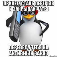 привет! ставь перерыв и закрывай чаты переведу тебя на активный заказ