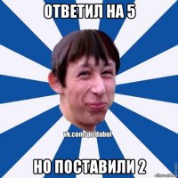 ответил на 5 но поставили 2