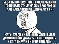 баба ты почему такая тощая мужики что ли на кости думаешь бросаются а чё накрашенная шлюха что ли ну ты тупая и не лечишься ты ещё и домохозяйка да фууу на шее сидишь у кого нибудь ничё не делаешь