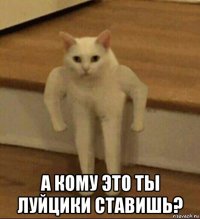  а кому это ты луйцики ставишь?